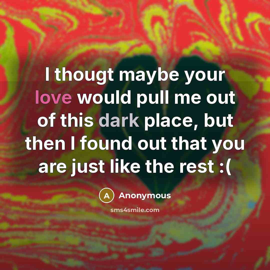 “I thougt maybe your love would pull me out of this dark place, but then I found out that you are just like the rest :(” quote by Anonymous