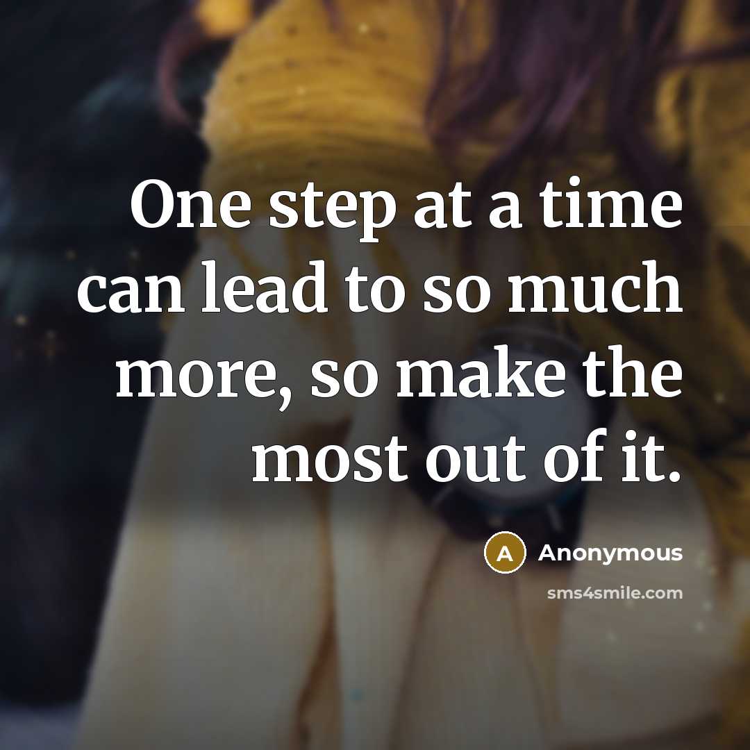 “One step at a time can lead to so much more, so make the most out of it.” quote by Anonymous
