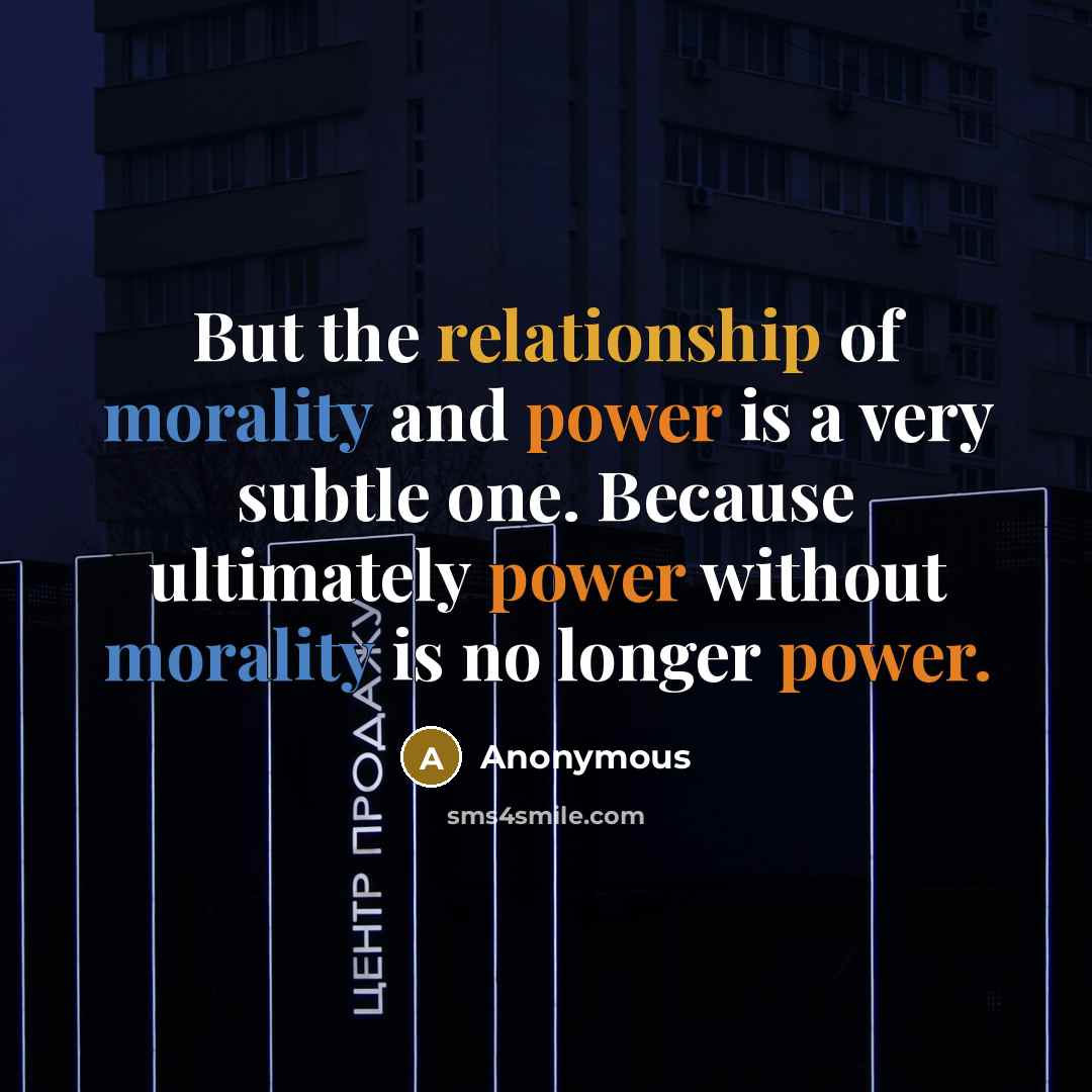 “But the relationship of morality and power is a very subtle one. Because ultimately power without morality is no longer power.” quote by Anonymous