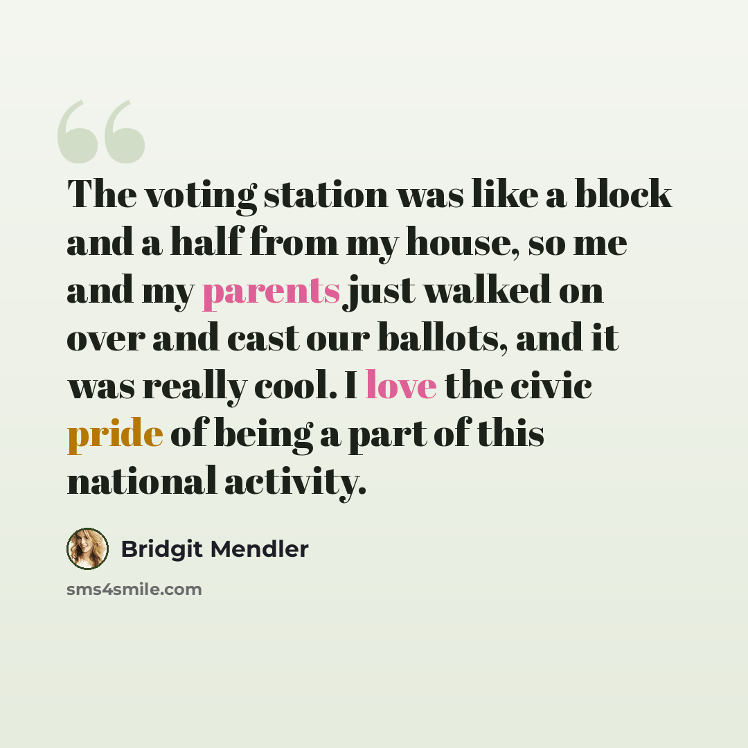 “The voting station was like a block and a half from my house, so me and my parents just walked on over and cast our ballots, and it was really cool. I love the civic pride of being a part of this national activity.” quote by Bridgit Mendler