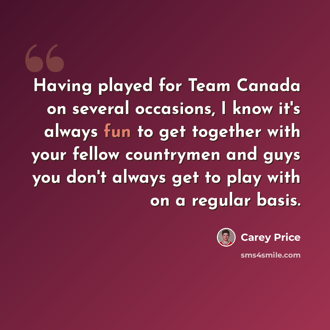 “Having played for Team Canada on several occasions, I know it's always fun to get together with your fellow countrymen and guys you don't always get to play with on a regular basis.” quote by Carey Price