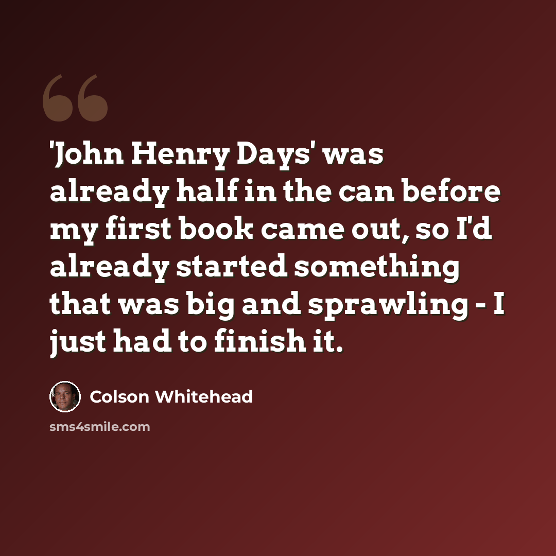 “'John Henry Days' was already half in the can before my first book came out, so I'd already started something that was big and sprawling - I just had to finish it.” quote by Colson Whitehead