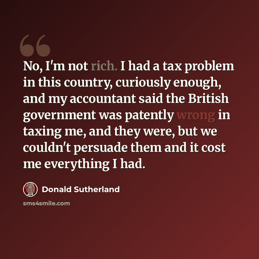 “No, I'm not rich. I had a tax problem in this country, curiously enough, and my accountant said the British government was patently wrong in taxing me, and they were, but we couldn't persuade them and it cost me everything I had.” quote by Donald Sutherland