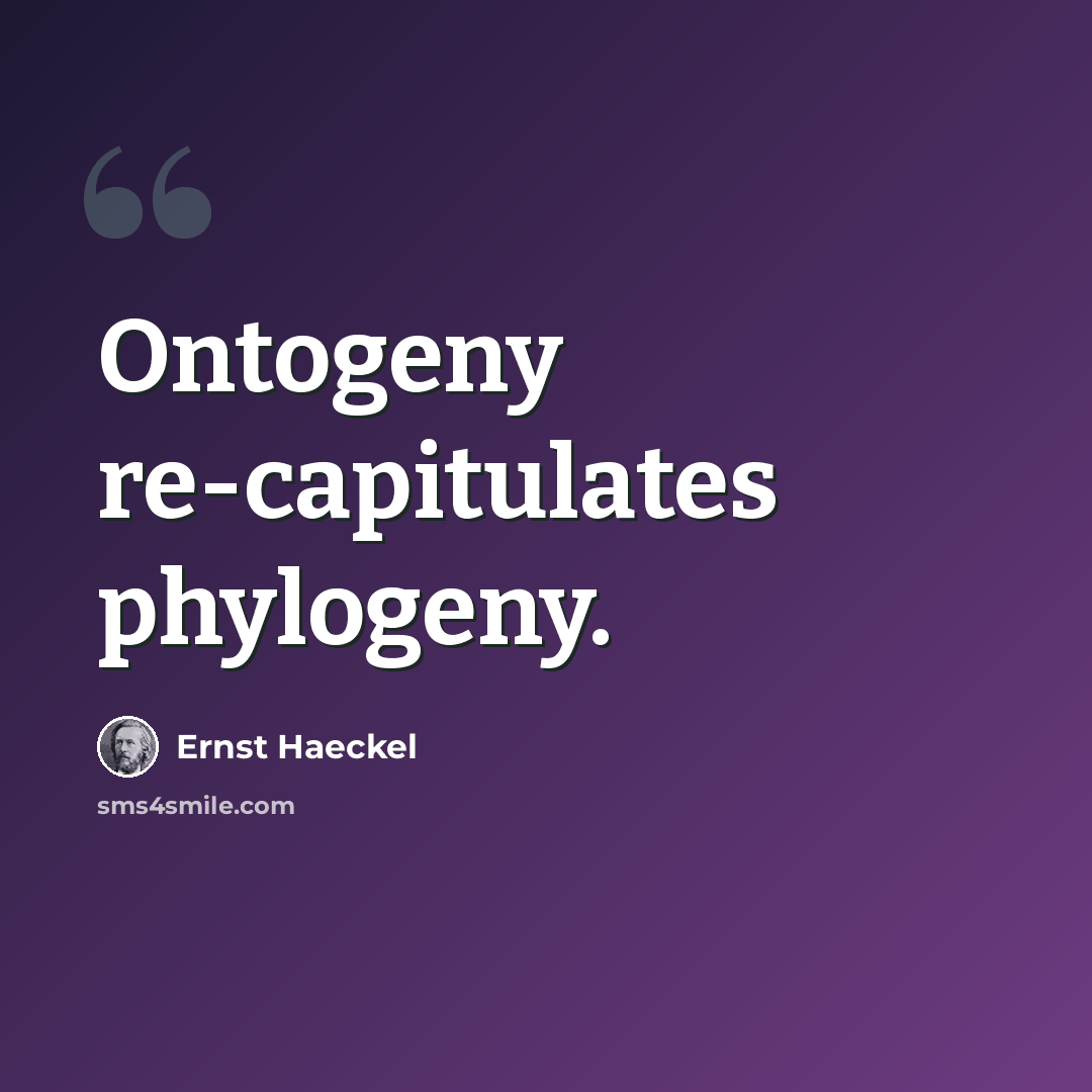 “Ontogeny re-capitulates phylogeny.” quote by Ernst Haeckel