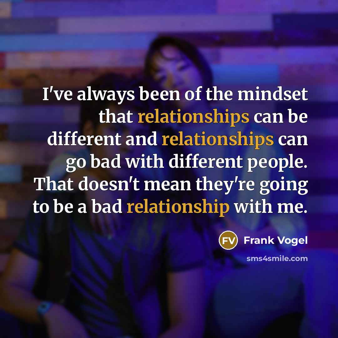 “I've always been of the mindset that relationships can be different and relationships can go bad with different people. That doesn't mean they're going to be a bad relationship with me.” quote by Frank Vogel