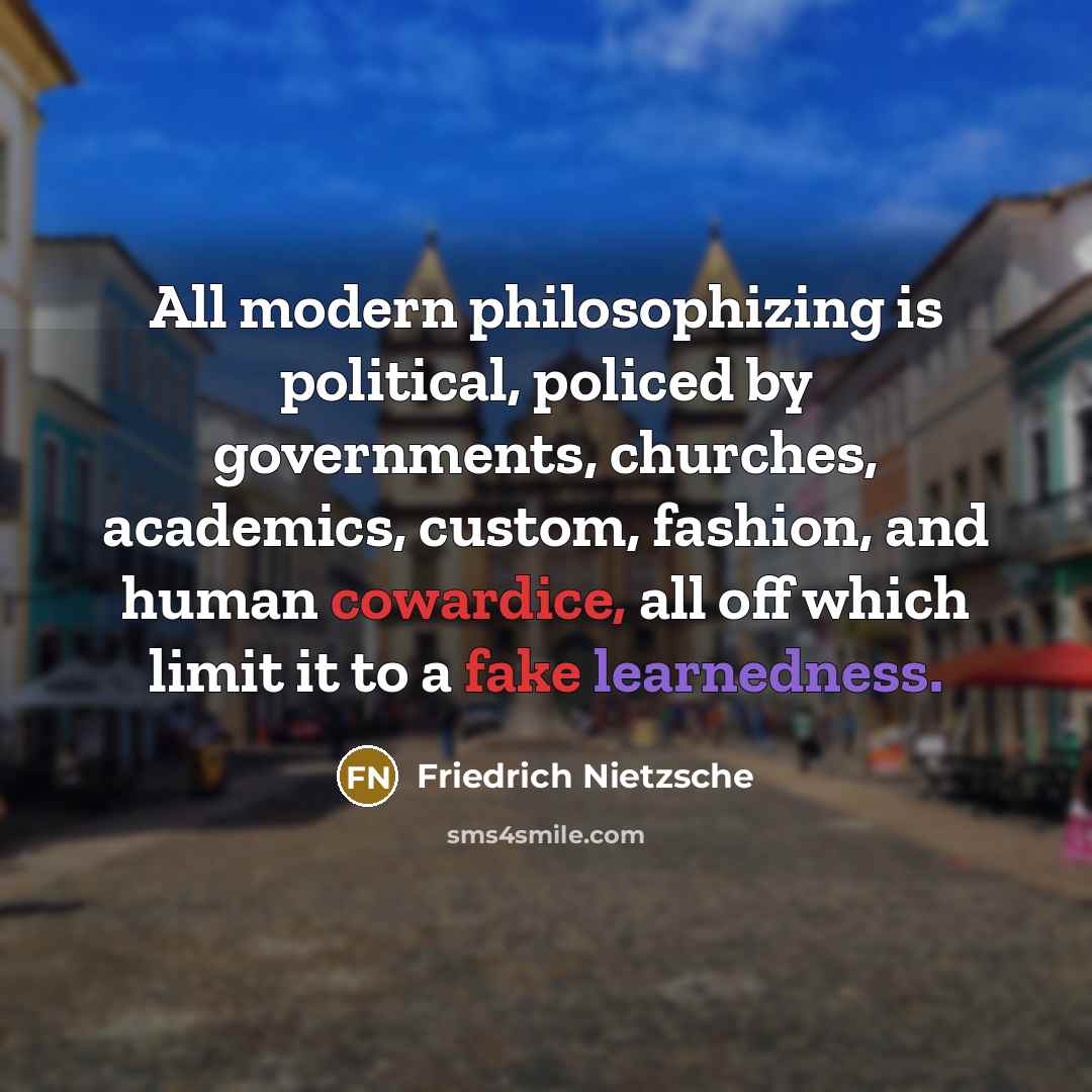 “All modern philosophizing is political, policed by governments, churches, academics, custom, fashion, and human cowardice, all off which limit it to a fake learnedness.” quote by Friedrich Nietzsche