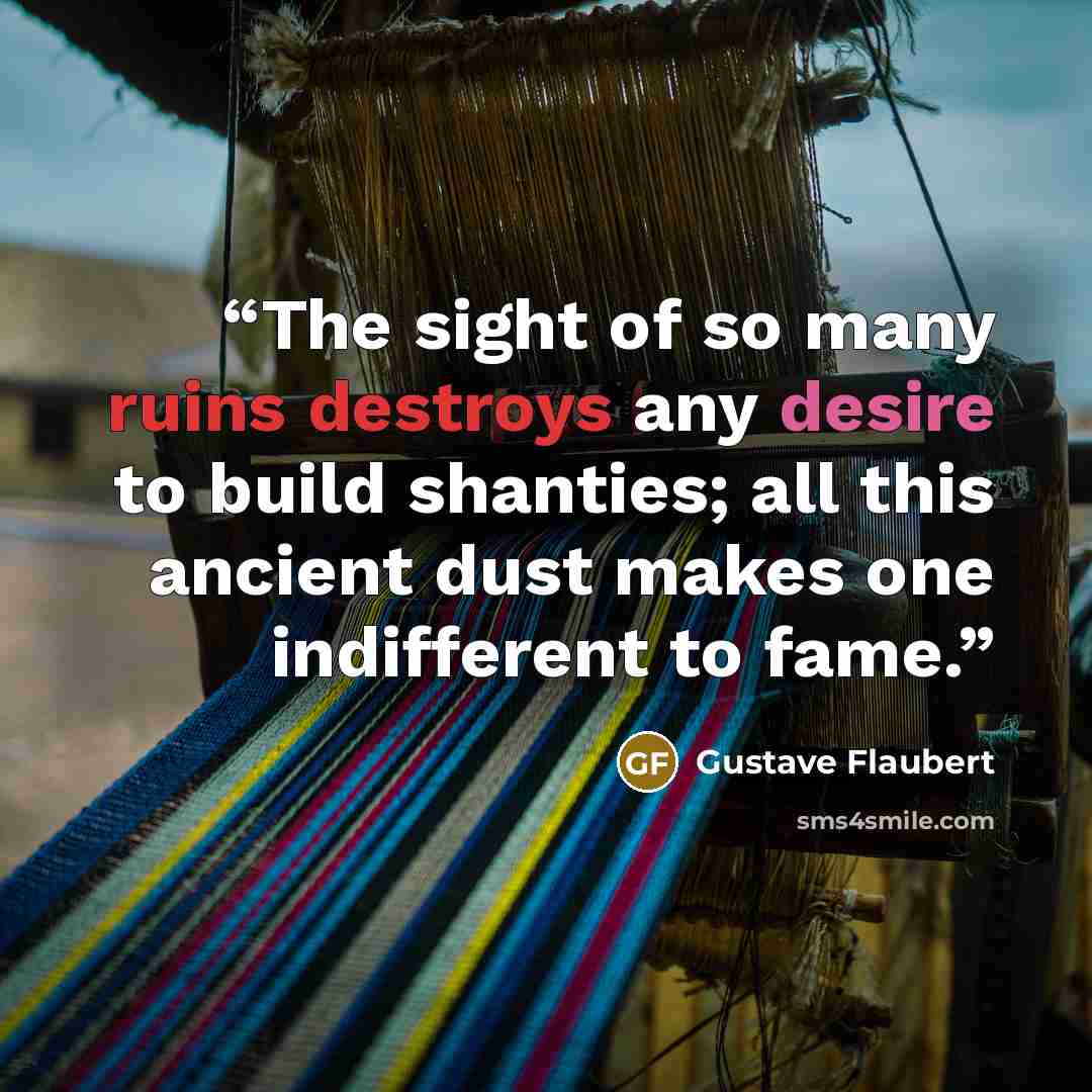“The sight of so many ruins destroys any desire to build shanties; all this ancient dust makes one indifferent to fame.” quote by Gustave Flaubert