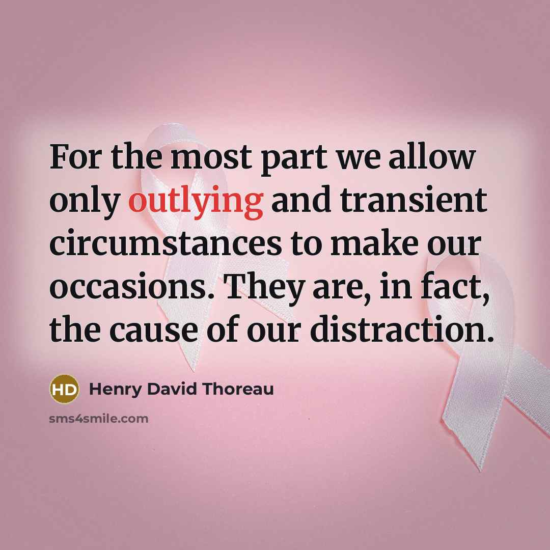 “For the most part we allow only outlying and transient circumstances to make our occasions. They are, in fact, the cause of our distraction.” quote by Henry David Thoreau