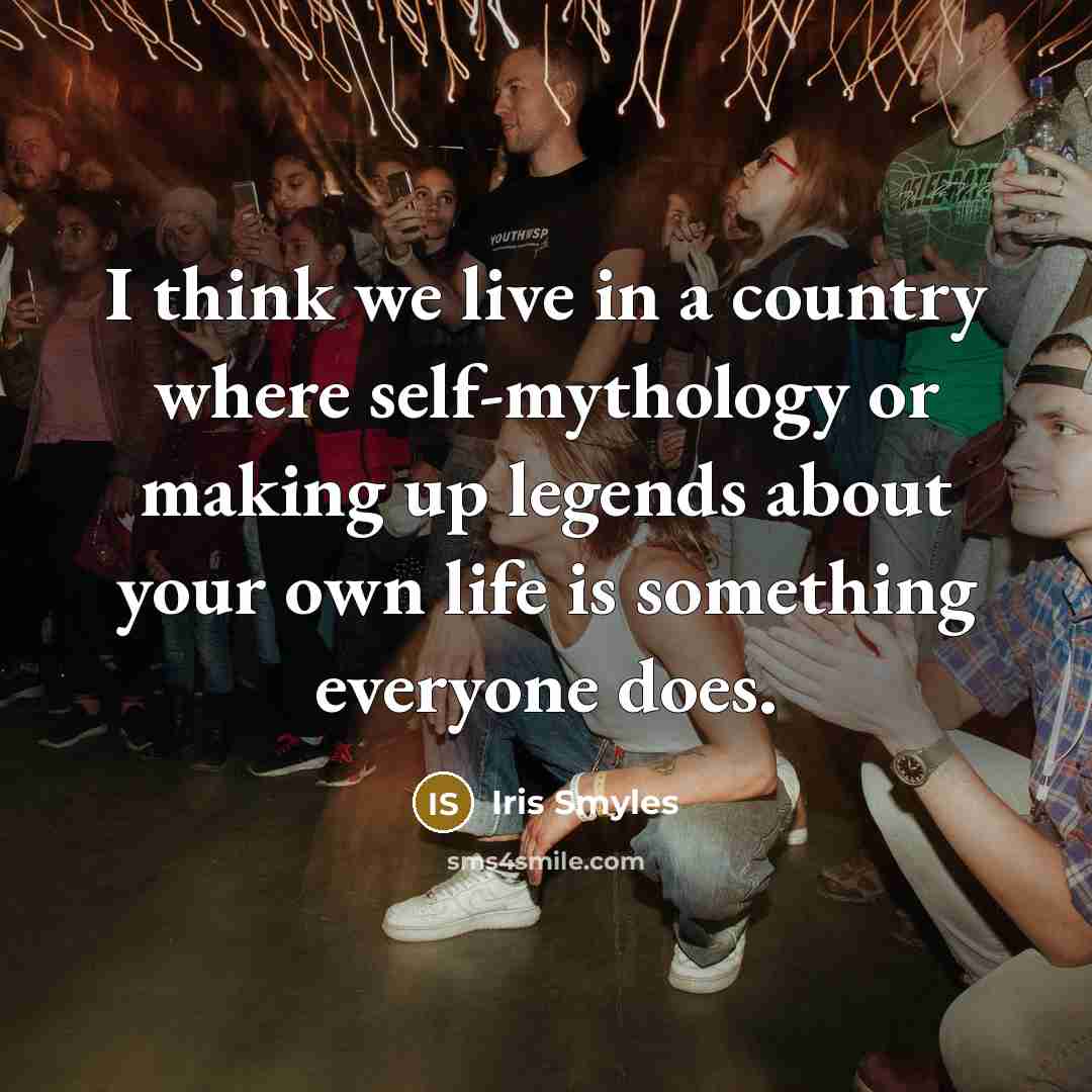 “I think we live in a country where self-mythology or making up legends about your own life is something everyone does.” quote by Iris Smyles