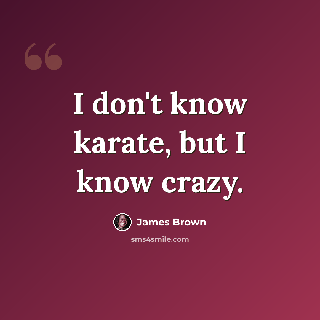 “I don't know karate, but I know crazy.” quote by James Brown