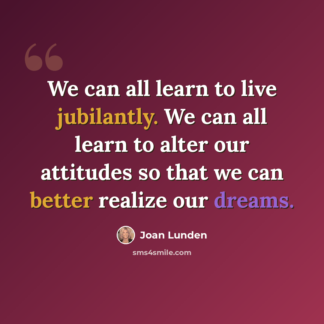 “We can all learn to live jubilantly. We can all learn to alter our attitudes so that we can better realize our dreams.” quote by Joan Lunden