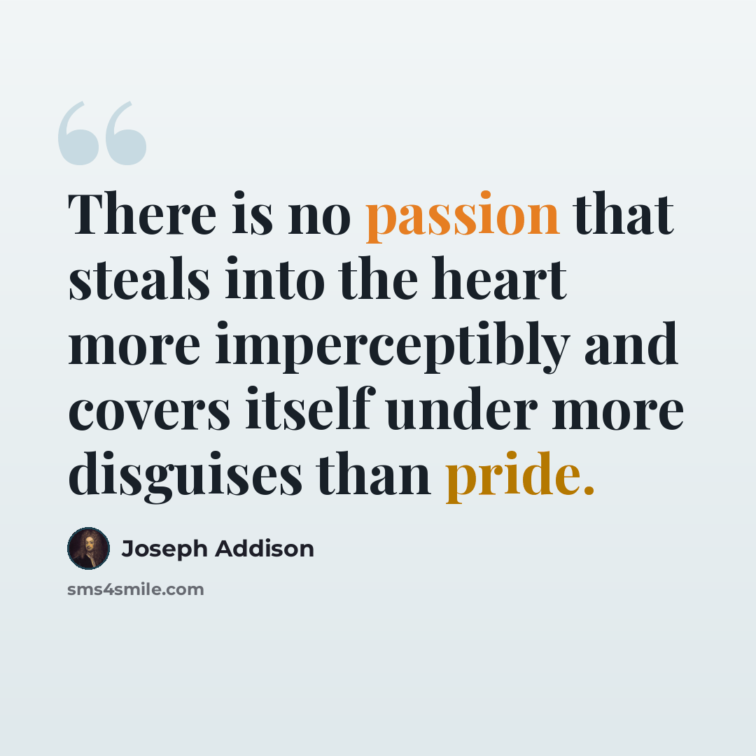 “There is no passion that steals into the heart more imperceptibly and covers itself under more disguises than pride.” quote by Joseph Addison