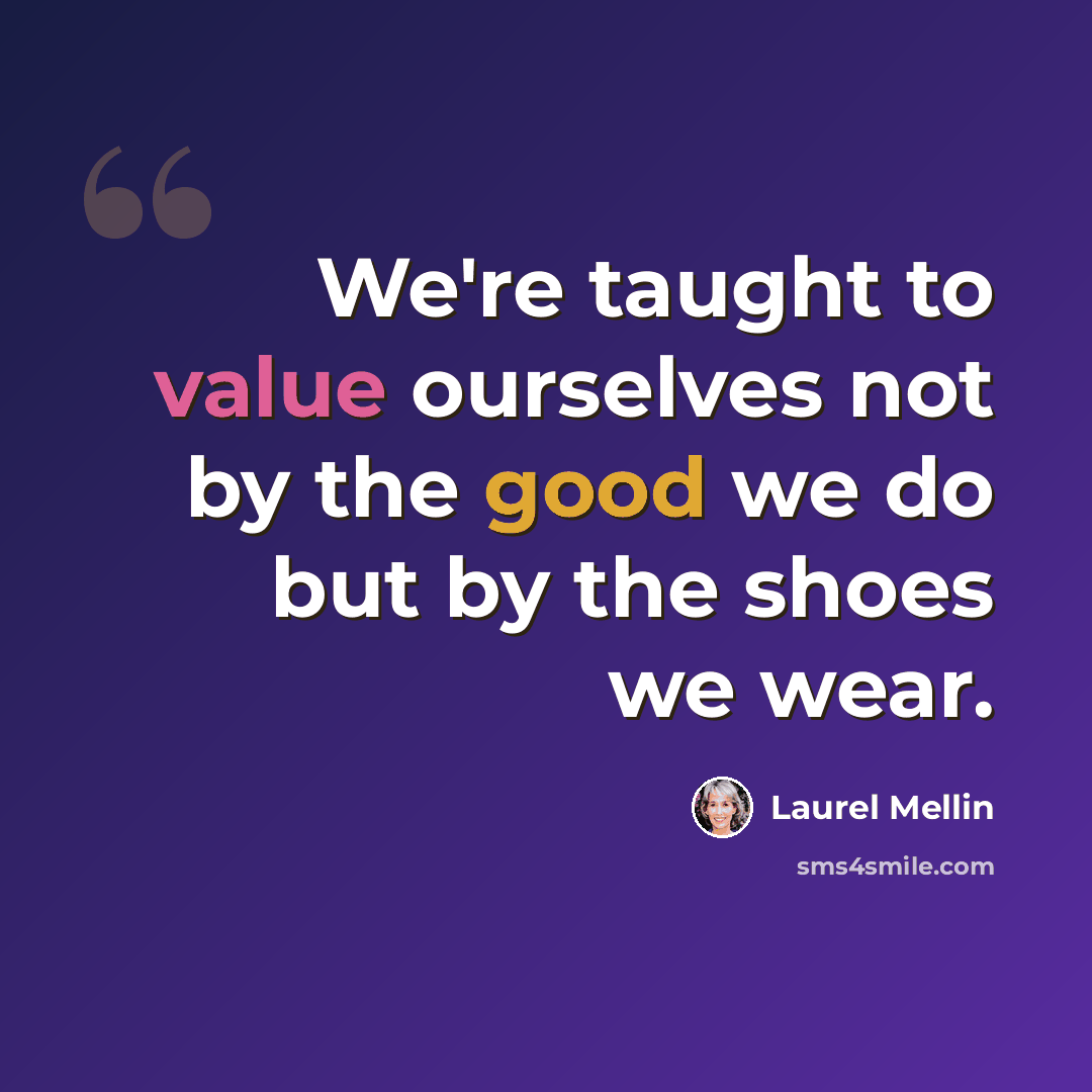 “We're taught to value ourselves not by the good we do but by the shoes we wear.” quote by Laurel Mellin