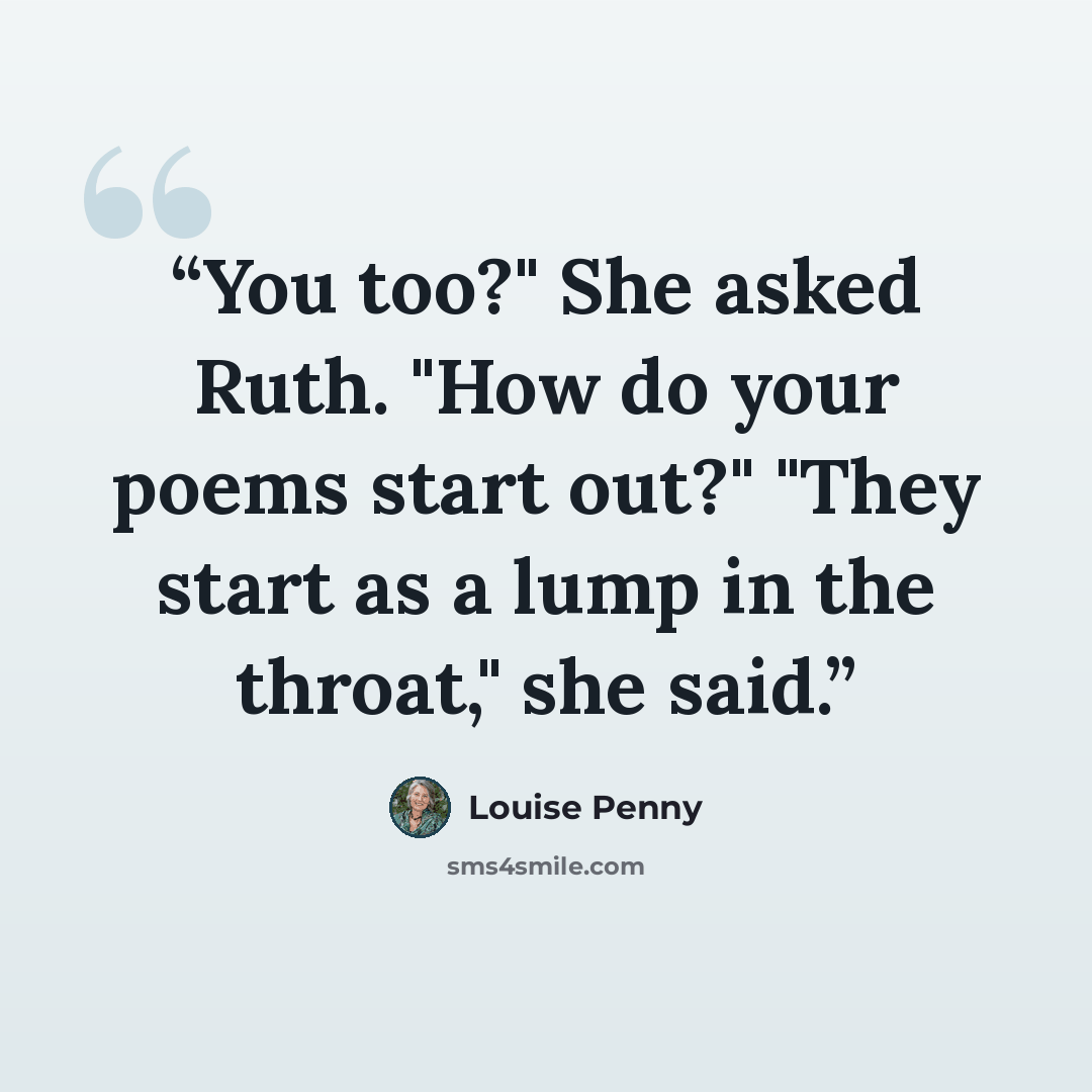 “You too?" She asked Ruth. "How do your poems start out?" "They start as a lump in the throat," she said.” quote by Louise Penny