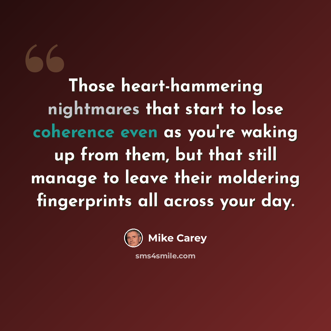 “Those heart-hammering nightmares that start to lose coherence even as you're waking up from them, but that still manage to leave their moldering fingerprints all across your day.” quote by Mike Carey