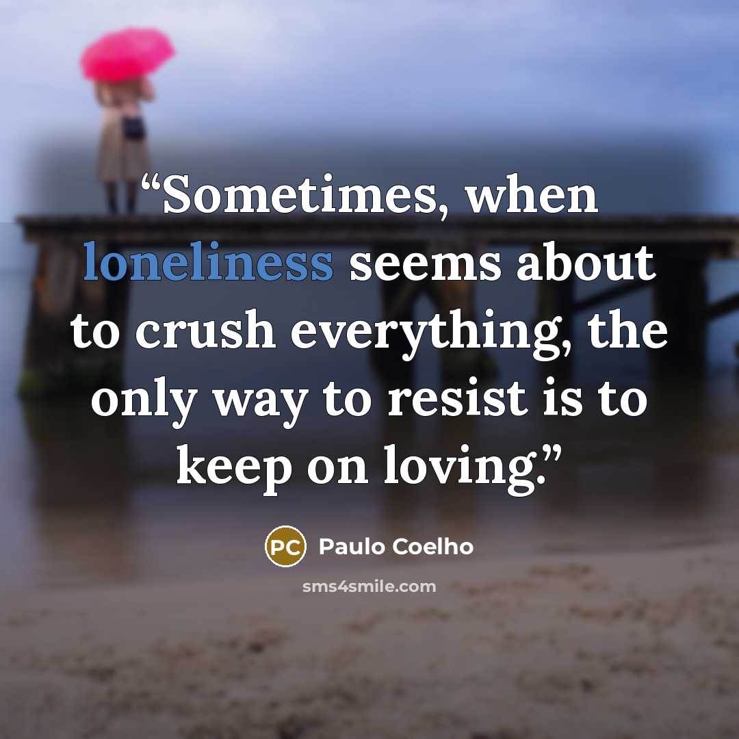 “Sometimes, when loneliness seems about to crush everything, the only way to resist is to keep on loving.” quote by Paulo Coelho