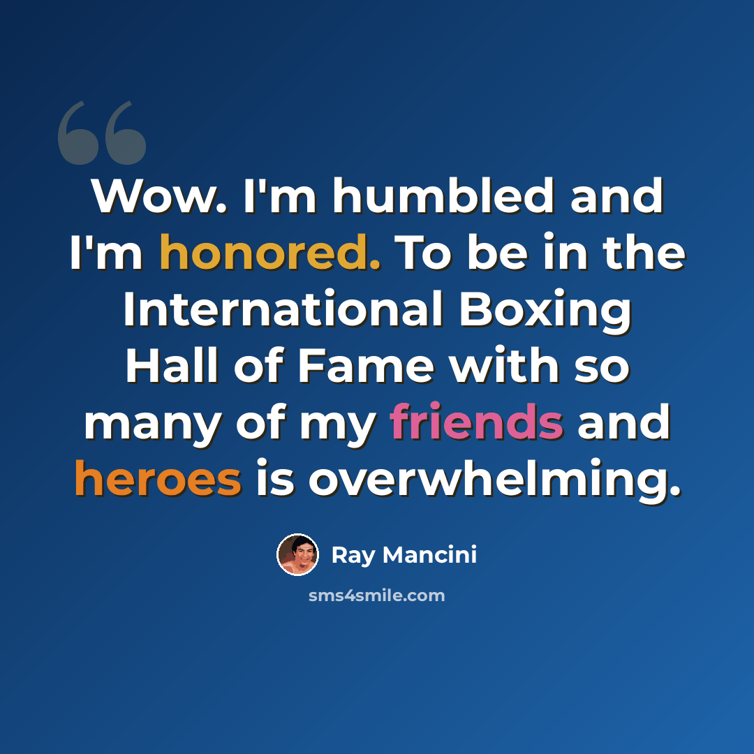 “Wow. I'm humbled and I'm honored. To be in the International Boxing Hall of Fame with so many of my friends and heroes is overwhelming.” quote by Ray Mancini