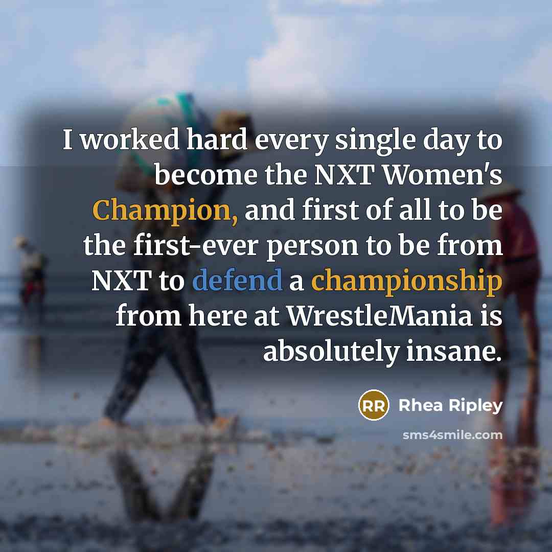 “I worked hard every single day to become the NXT Women's Champion, and first of all to be the first-ever person to be from NXT to defend a championship from here at WrestleMania is absolutely insane.” quote by Rhea Ripley