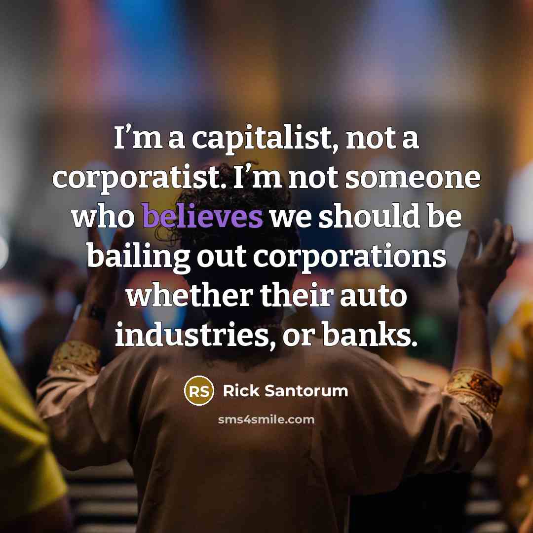 “I’m a capitalist, not a corporatist. I’m not someone who believes we should be bailing out corporations whether their auto industries, or banks.” quote by Rick Santorum