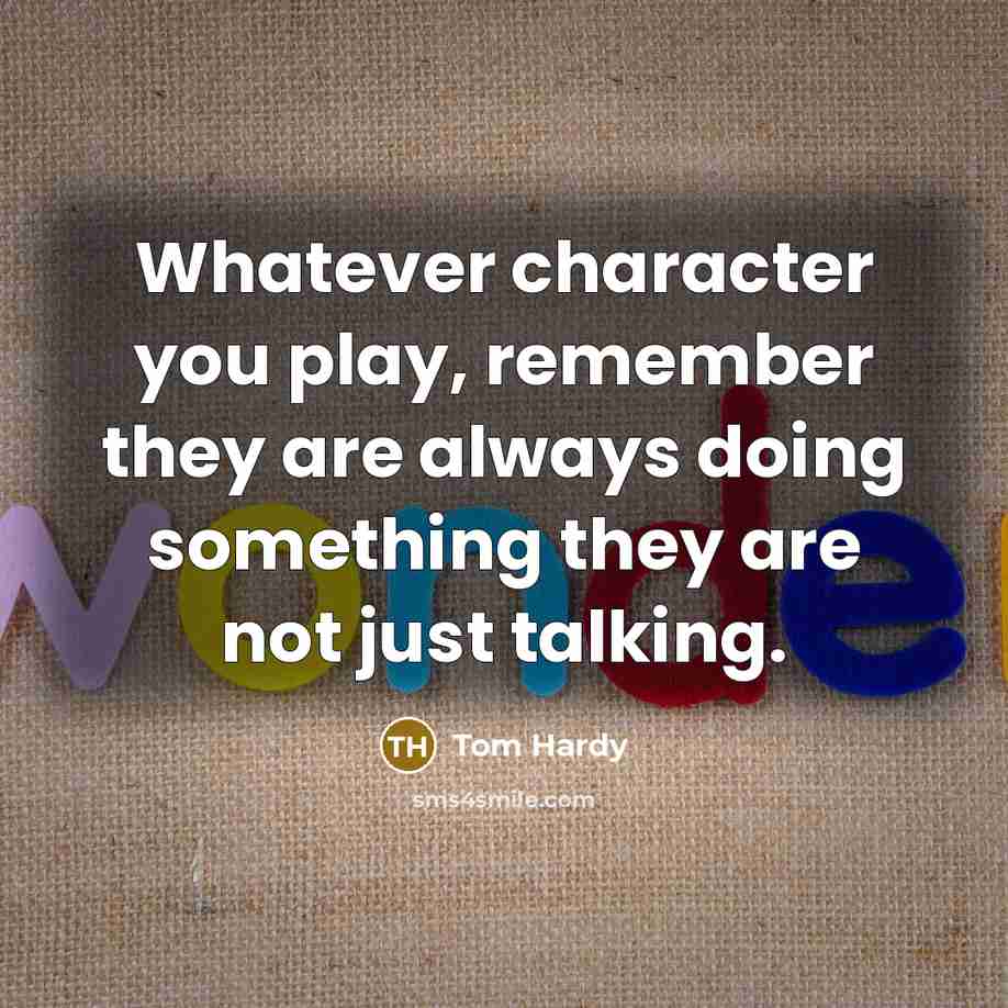 “Whatever character you play, remember they are always doing something they are not just talking.” quote by Tom Hardy