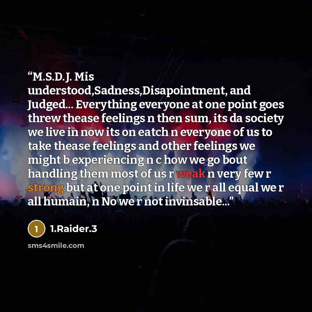 “M.S.D.J. Mis understood,Sadness,Disapointment, and Judged... Everything everyone at one point goes threw thease feelings n then sum, its da society we live in now its on eatch n everyone of us to take thease feelings and other feelings we might b experiencing n c how we go bout handling them most…” quote by 1.Raider.3
