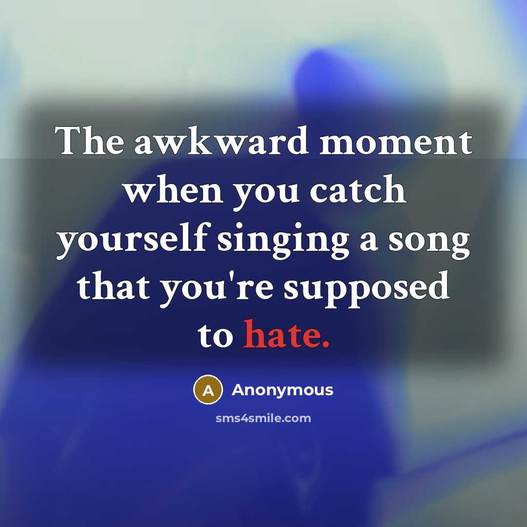 “The awkward moment when you catch yourself singing a song that you're supposed to hate.” quote by Anonymous