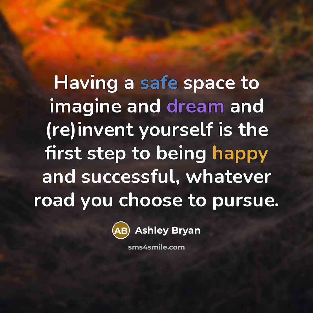 “Having a safe space to imagine and dream and (re)invent yourself is the first step to being happy and successful, whatever road you choose to pursue.” quote by Ashley Bryan