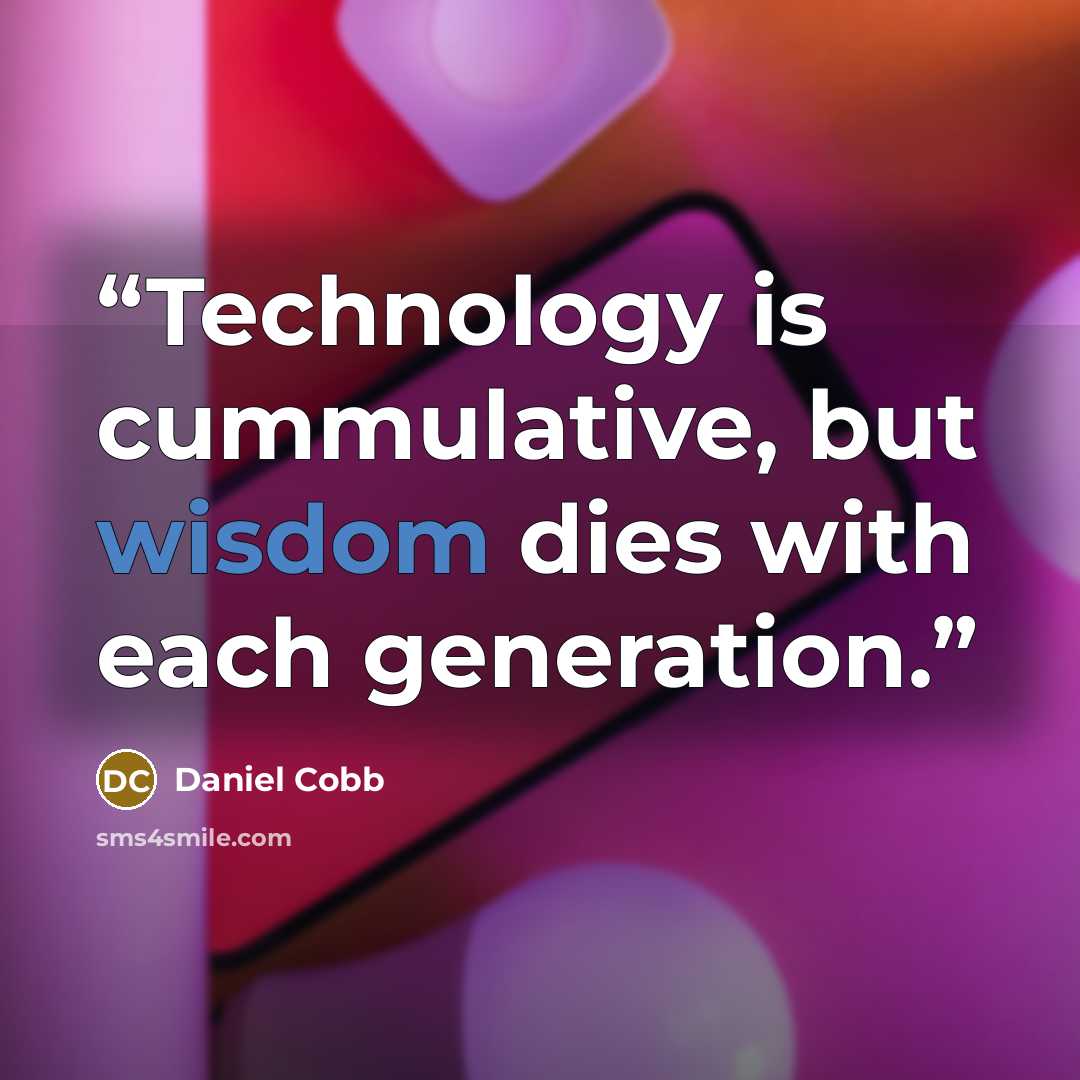 “Technology is cummulative, but wisdom dies with each generation.” quote by Daniel Cobb
