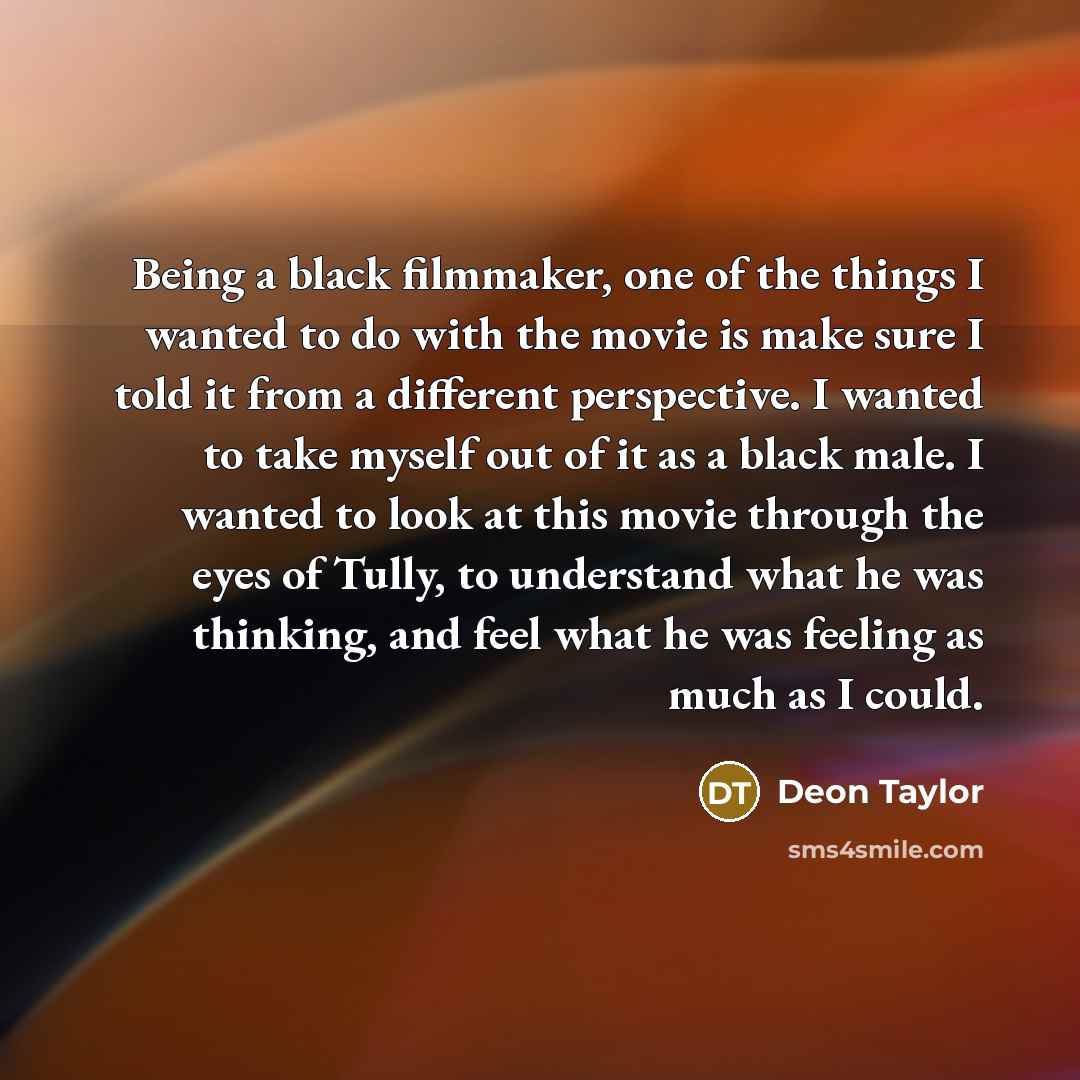 “Being a black filmmaker, one of the things I wanted to do with the movie is make sure I told it from a different perspective. I wanted to take myself out of it as a black male. I wanted to look at this movie through the eyes of Tully, to understand what he was thinking, and feel what he was…” quote by Deon Taylor