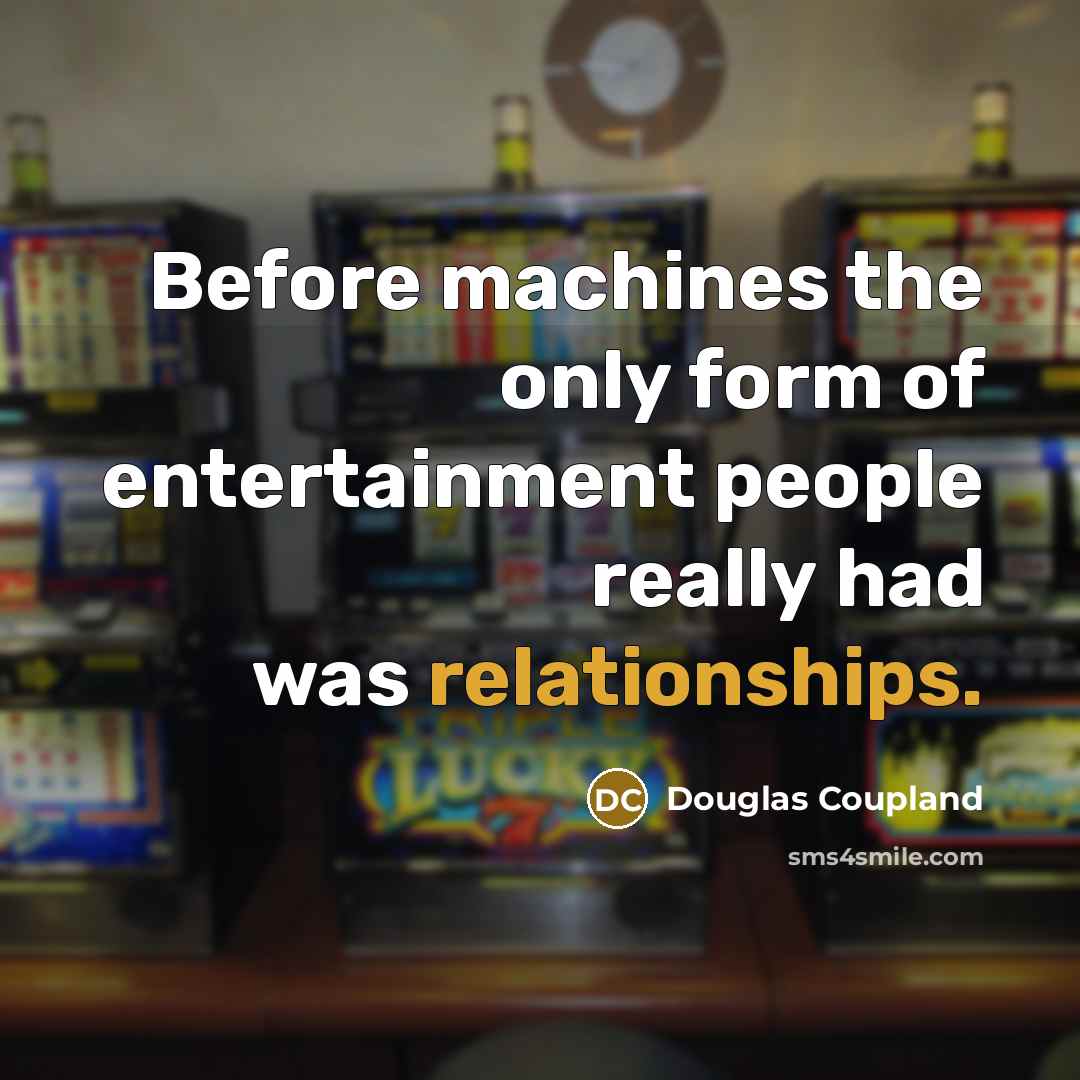 “Before machines the only form of entertainment people really had was relationships.” quote by Douglas Coupland