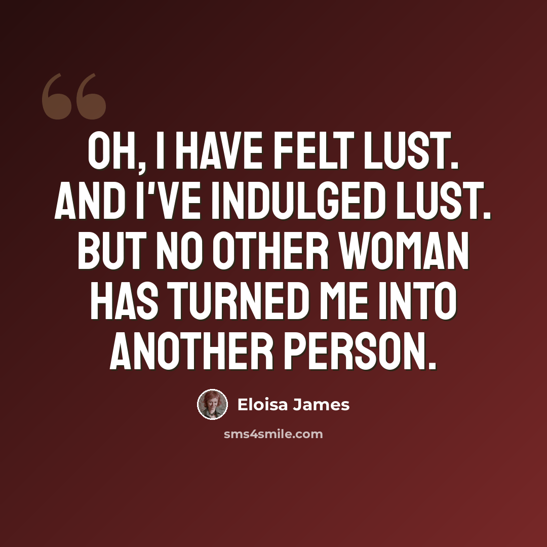 “Oh, I have felt lust. And I've indulged lust. But no other woman has turned me into another person.” quote by Eloisa James