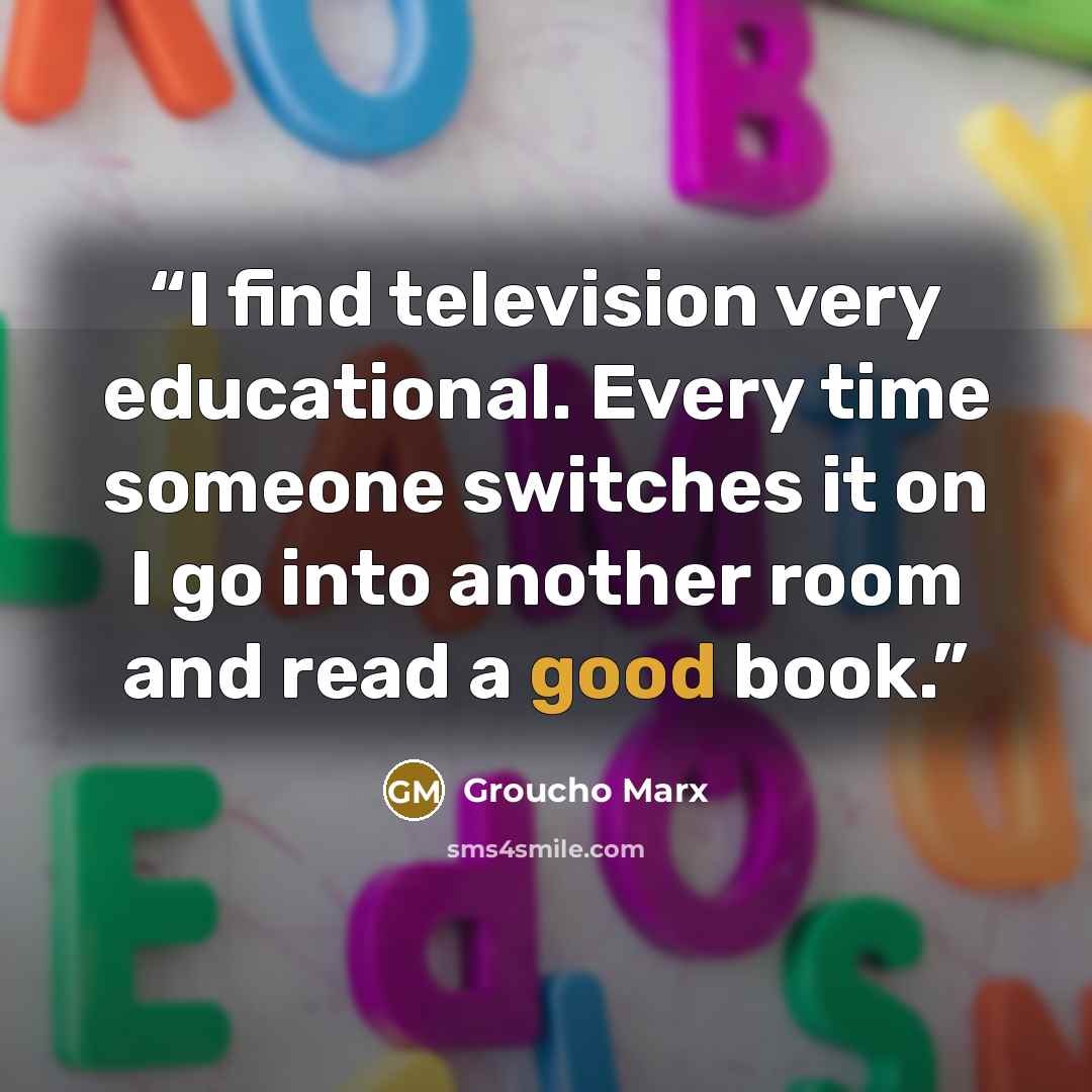 “I find television very educational. Every time someone switches it on I go into another room and read a good book.” quote by Groucho Marx