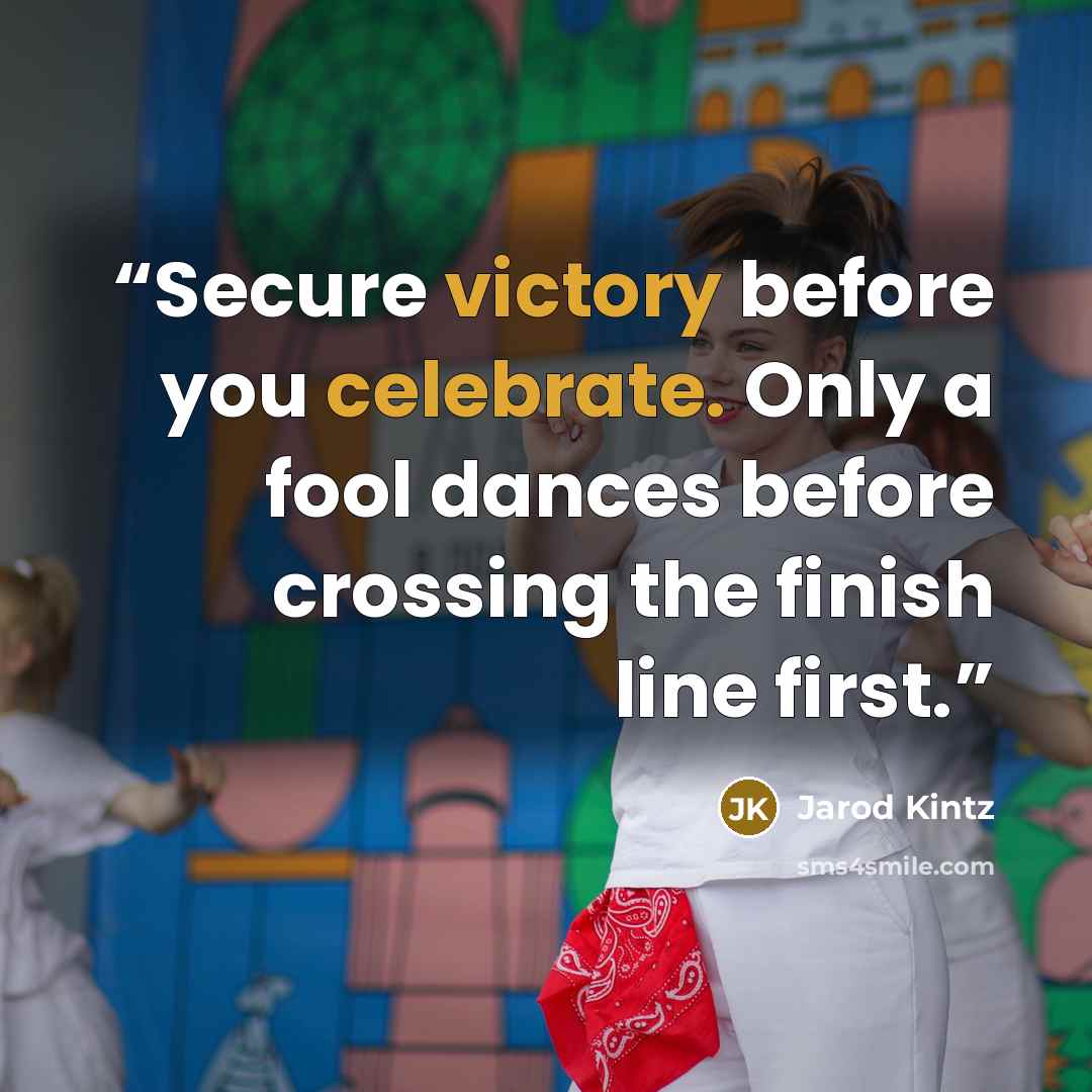 “Secure victory before you celebrate. Only a fool dances before crossing the finish line first.” quote by Jarod Kintz