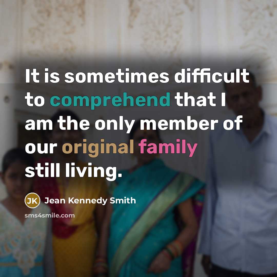 “It is sometimes difficult to comprehend that I am the only member of our original family still living.” quote by Jean Kennedy Smith