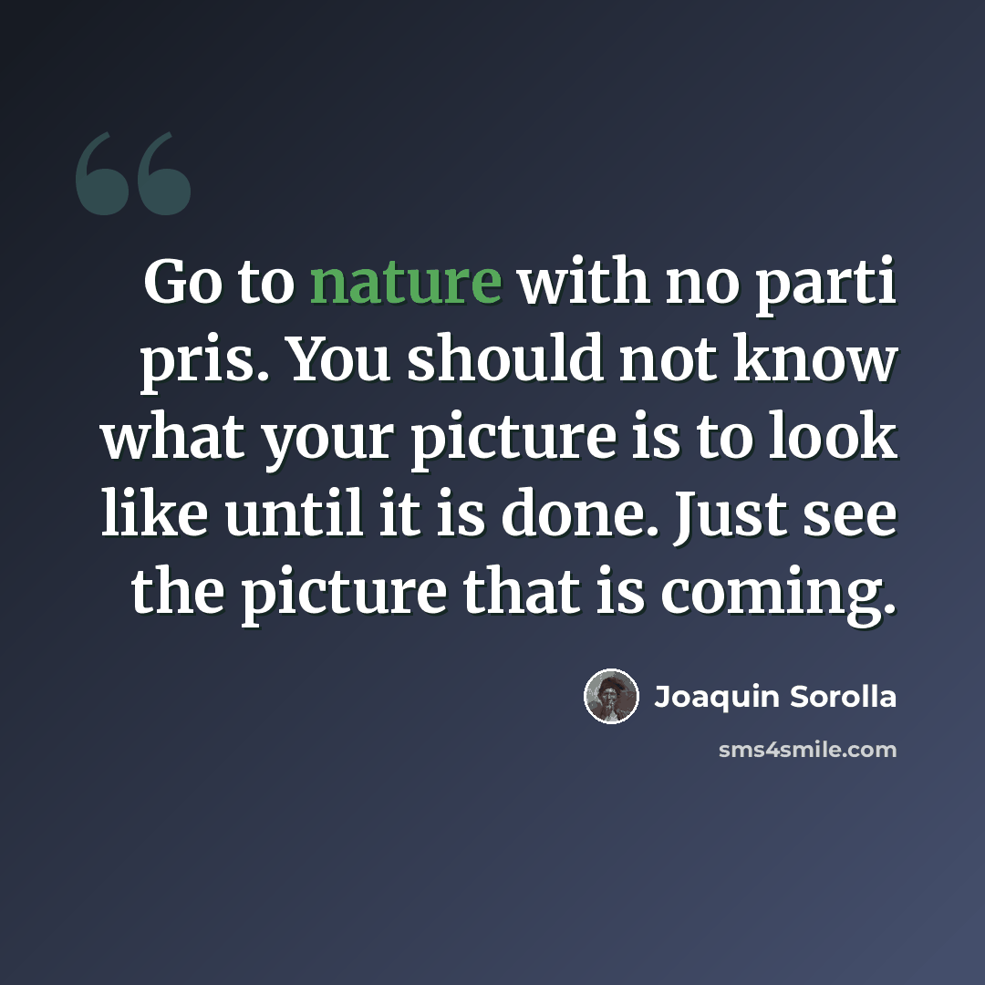 “Go to nature with no parti pris. You should not know what your picture is to look like until it is done. Just see the picture that is coming.” quote by Joaquin Sorolla