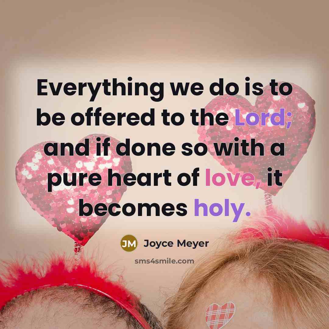 “Everything we do is to be offered to the Lord; and if done so with a pure heart of love, it becomes holy.” quote by Joyce Meyer