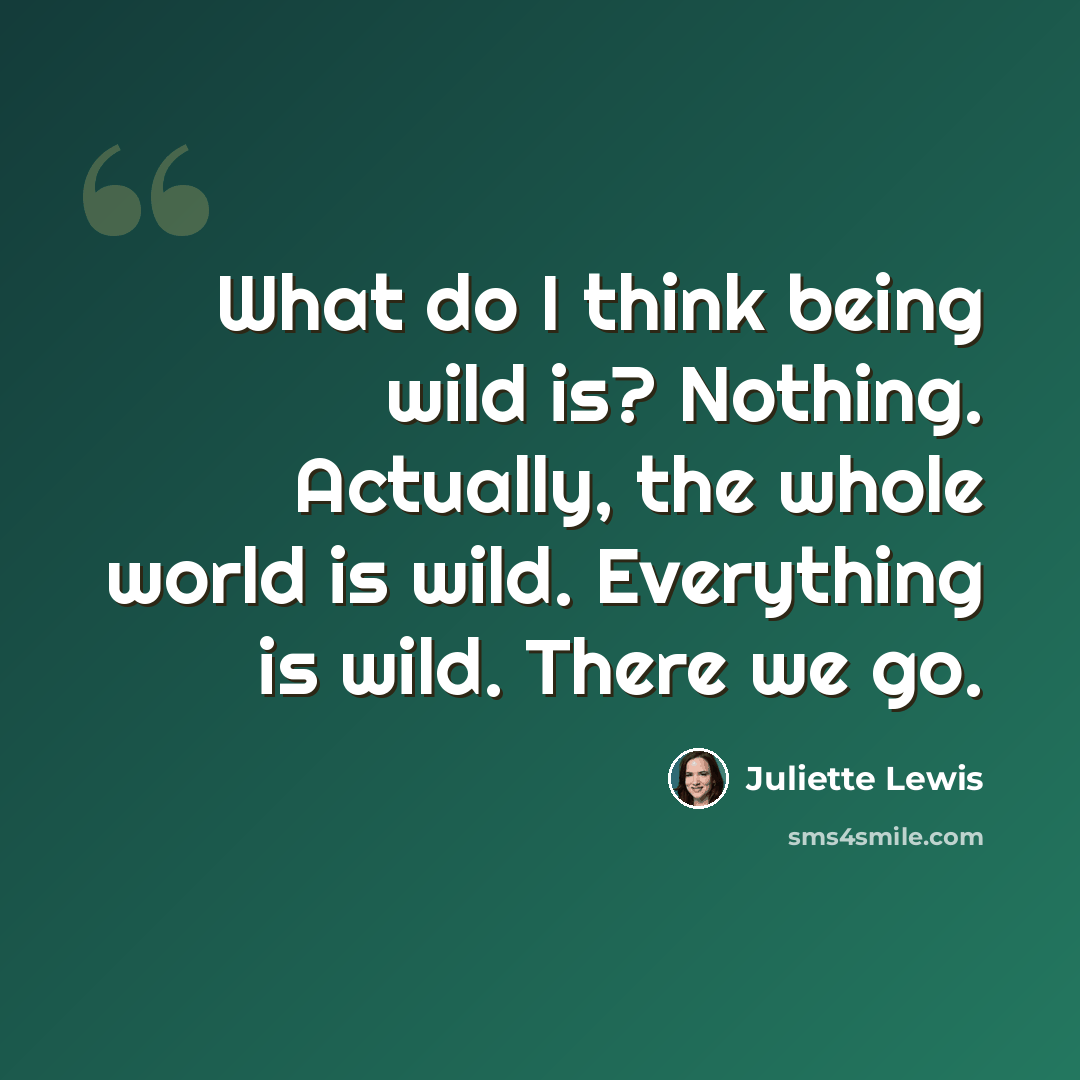 “What do I think being wild is? Nothing. Actually, the whole world is wild. Everything is wild. There we go.” quote by Juliette Lewis
