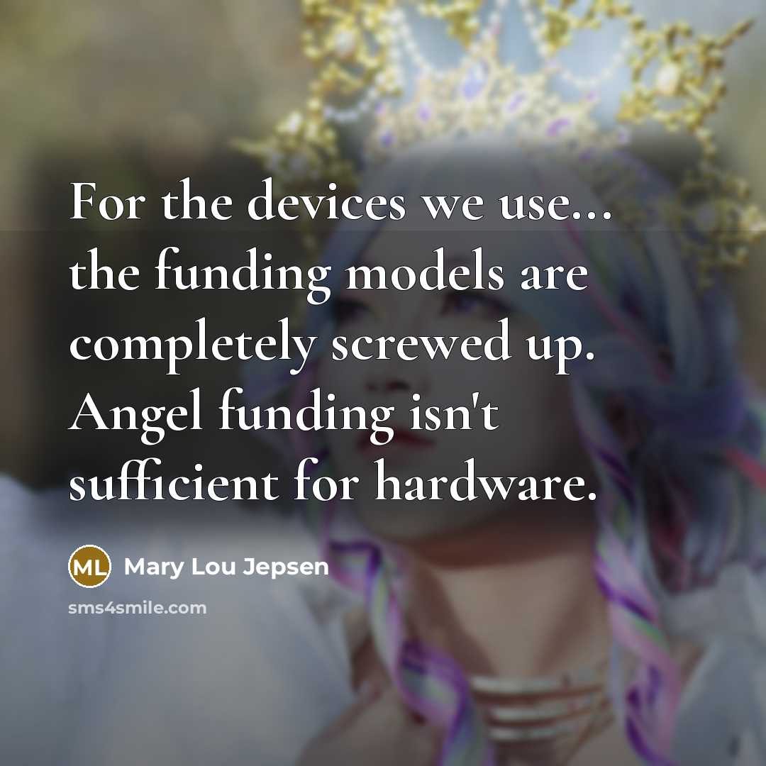 “For the devices we use... the funding models are completely screwed up. Angel funding isn't sufficient for hardware.” quote by Mary Lou Jepsen