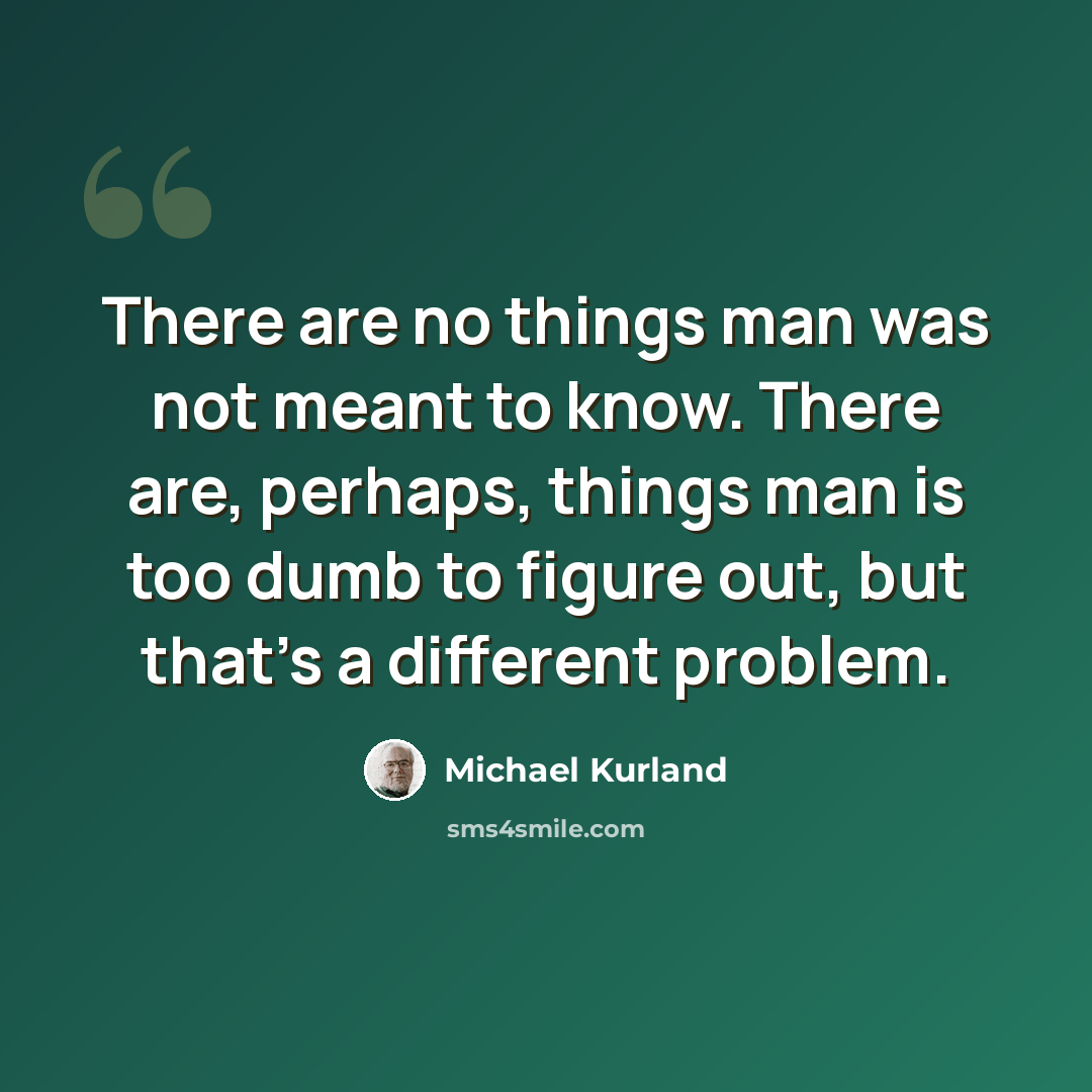 “There are no things man was not meant to know. There are, perhaps, things man is too dumb to figure out, but that's a different problem.” quote by Michael Kurland