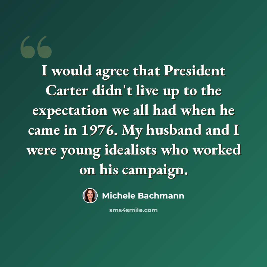 “I would agree that President Carter didn't live up to the expectation we all had when he came in 1976. My husband and I were young idealists who worked on his campaign.” quote by Michele Bachmann