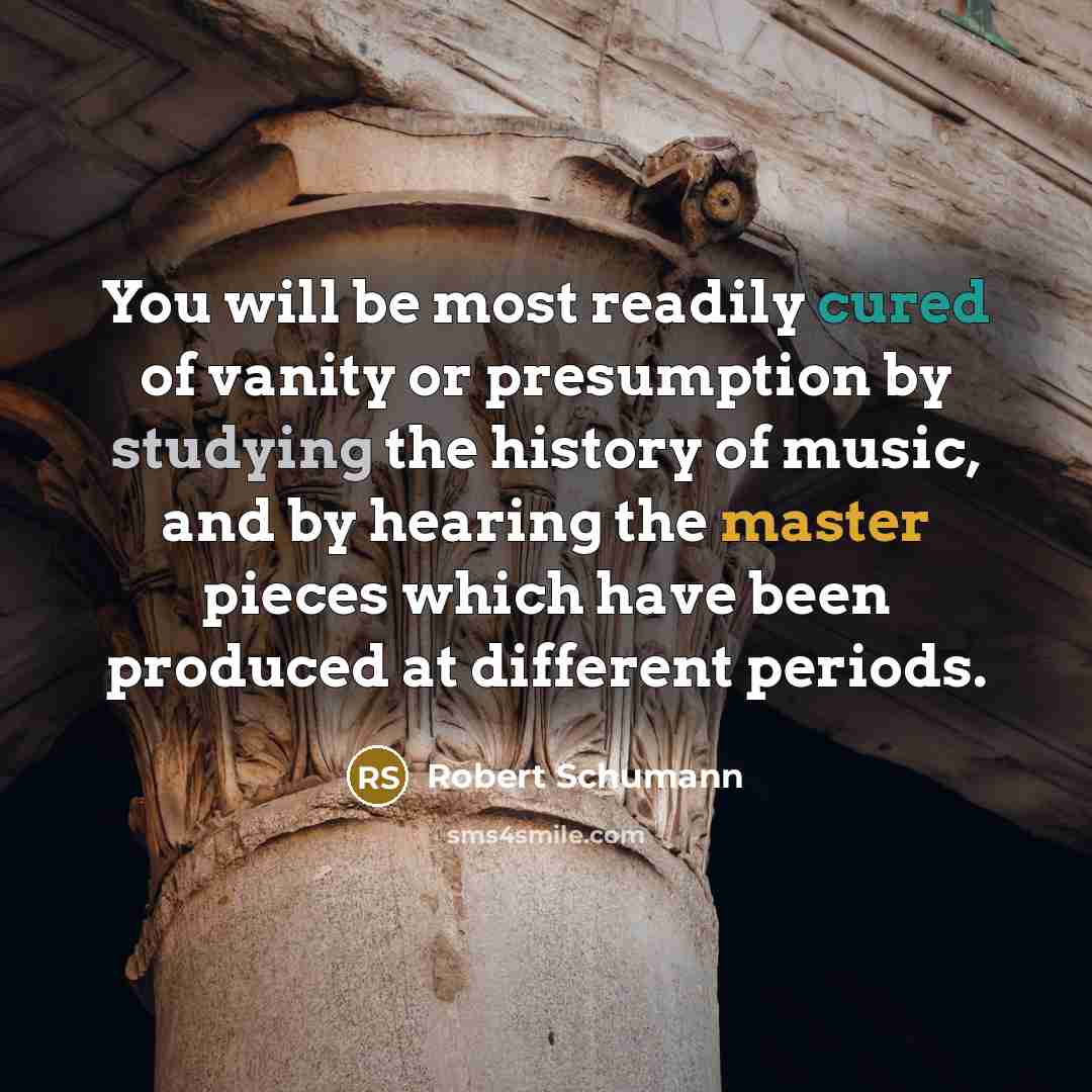 “You will be most readily cured of vanity or presumption by studying the history of music, and by hearing the master pieces which have been produced at different periods.” quote by Robert Schumann