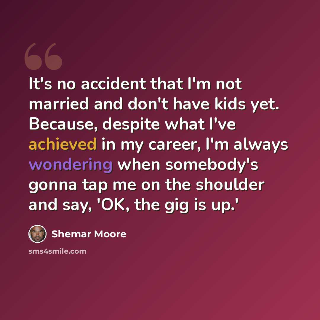 “It's no accident that I'm not married and don't have kids yet. Because, despite what I've achieved in my career, I'm always wondering when somebody's gonna tap me on the shoulder and say, 'OK, the gig is up.'” quote by Shemar Moore