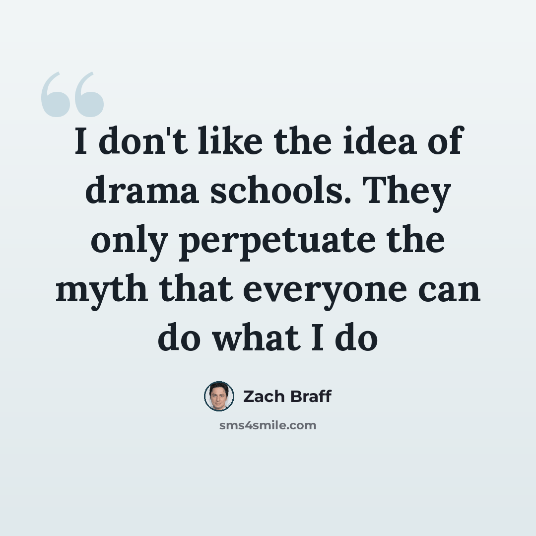 “I don't like the idea of drama schools. They only perpetuate the myth that everyone can do what I do” quote by Zach Braff