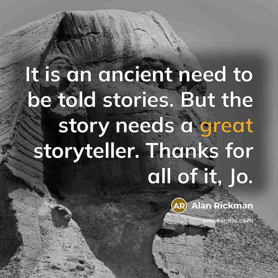 “It is an ancient need to be told stories. But the story needs a great storyteller. Thanks for all of it, Jo.” quote by Alan Rickman