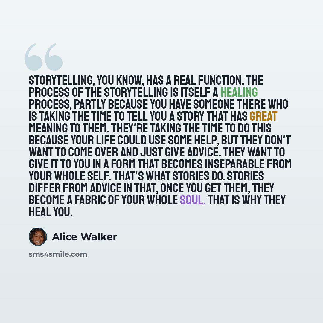“Storytelling, you know, has a real function. The process of the storytelling is itself a healing process, partly because you have someone there who is taking the time to tell you a story that has great meaning to them. They're taking the time to do this because your life could use some help, but…” quote by Alice Walker