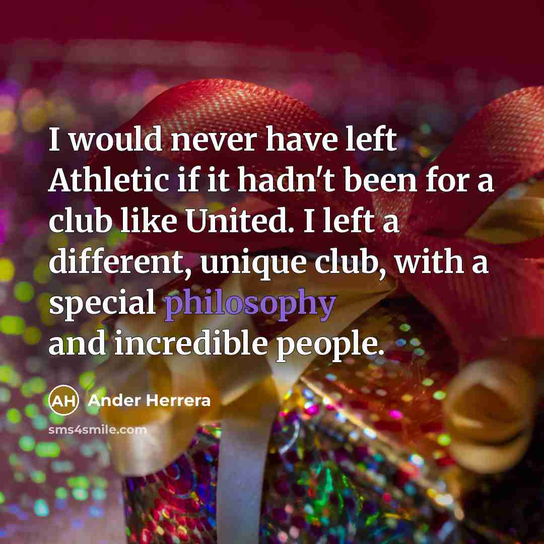 “I would never have left Athletic if it hadn't been for a club like United. I left a different, unique club, with a special philosophy and incredible people.” quote by Ander Herrera
