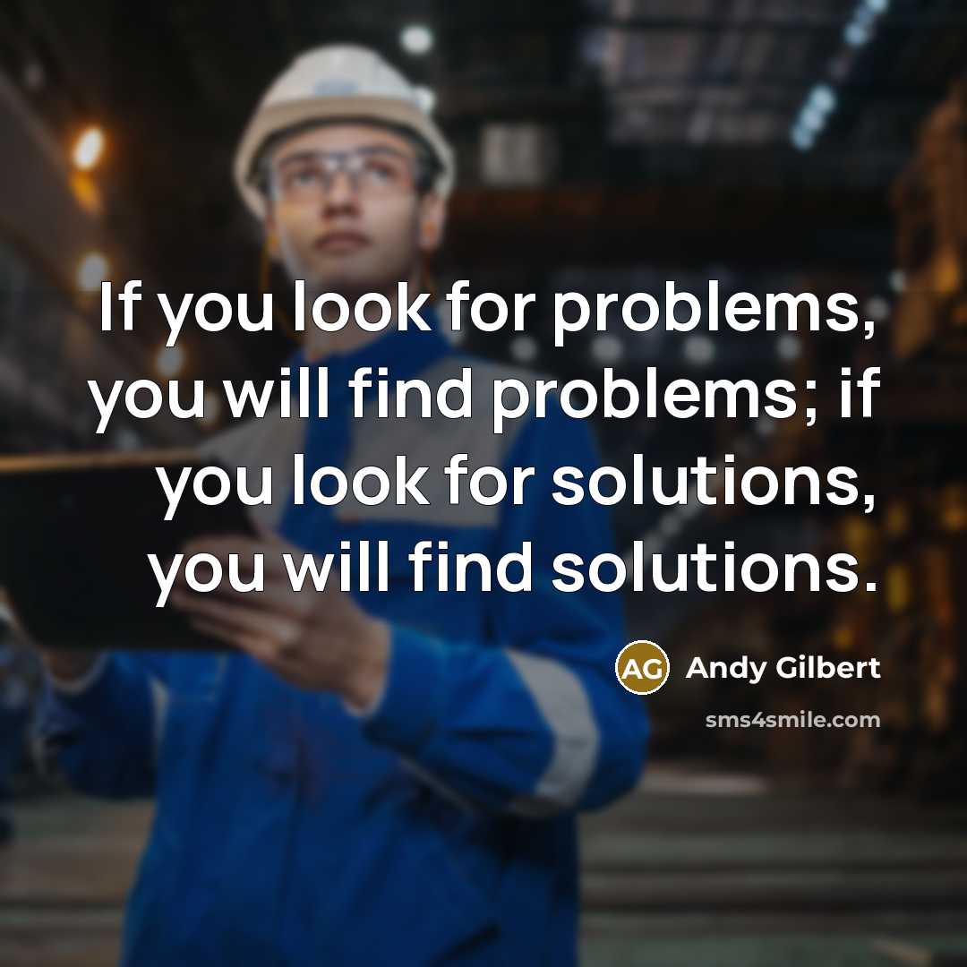 “If you look for problems, you will find problems; if you look for solutions, you will find solutions.” quote by Andy Gilbert