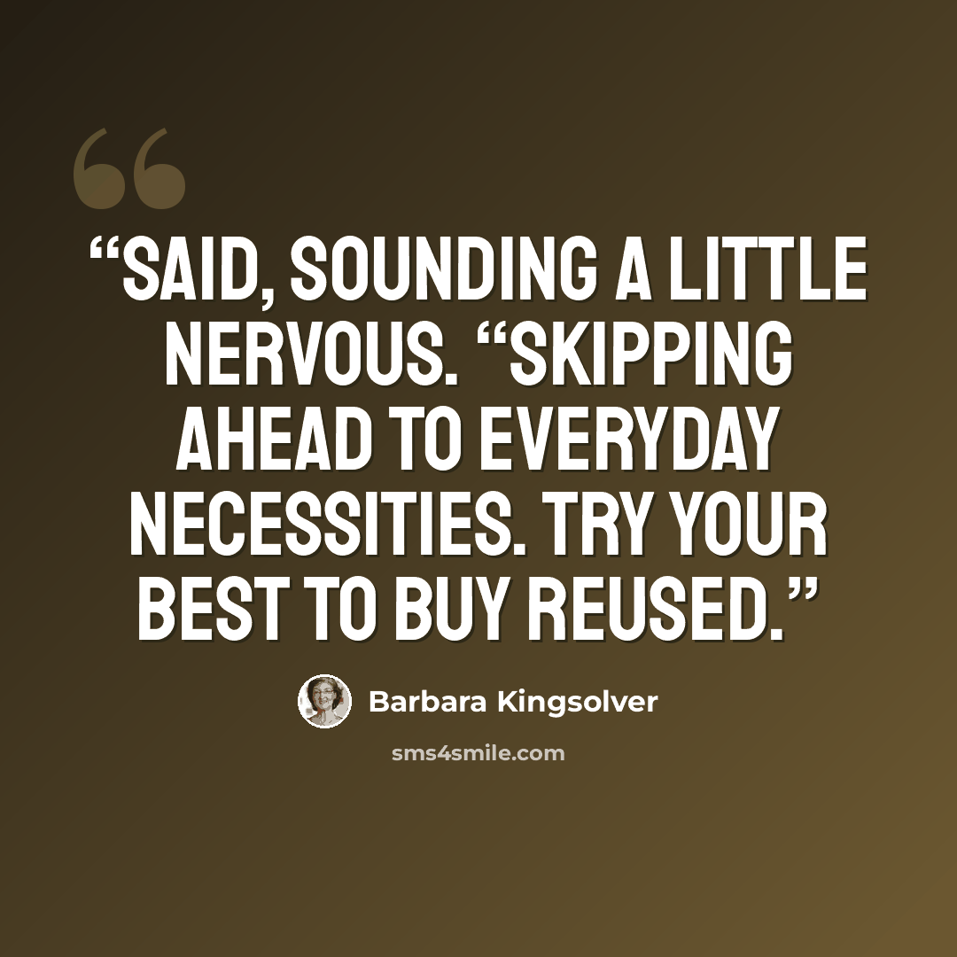 “said, sounding a little nervous. “Skipping ahead to Everyday Necessities. Try your best to buy reused.” quote by Barbara Kingsolver