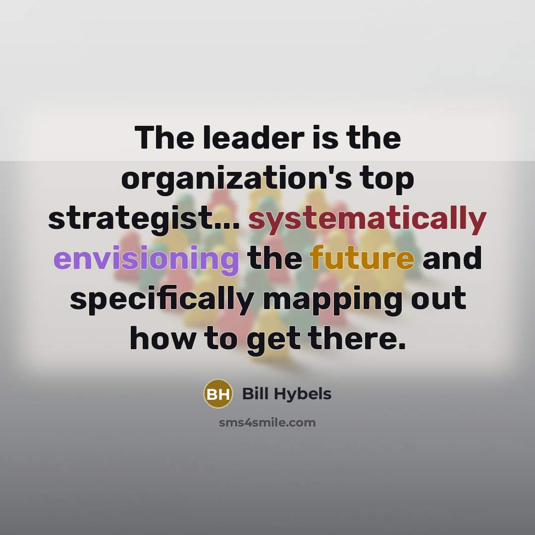 “The leader is the organization's top strategist... systematically envisioning the future and specifically mapping out how to get there.” quote by Bill Hybels