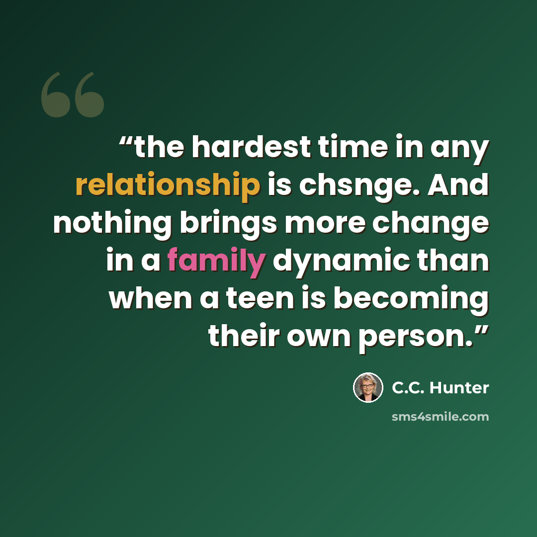 “the hardest time in any relationship is chsnge. And nothing brings more change in a family dynamic than when a teen is becoming their own person.” quote by C.C. Hunter